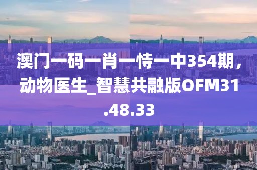 澳门一码一肖一恃一中354期，动物医生_智慧共融版OFM31.48.33