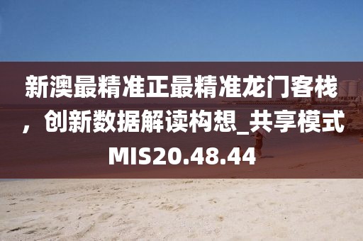 新澳最精准正最精准龙门客栈，创新数据解读构想_共享模式MIS20.48.44