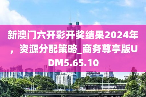 新澳门六开彩开奖结果2024年，资源分配策略_商务尊享版UDM5.65.10