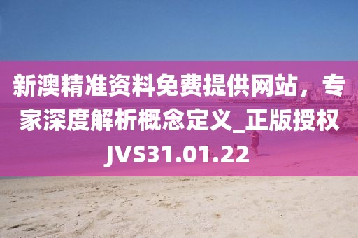 新澳精准资料免费提供网站，专家深度解析概念定义_正版授权JVS31.01.22