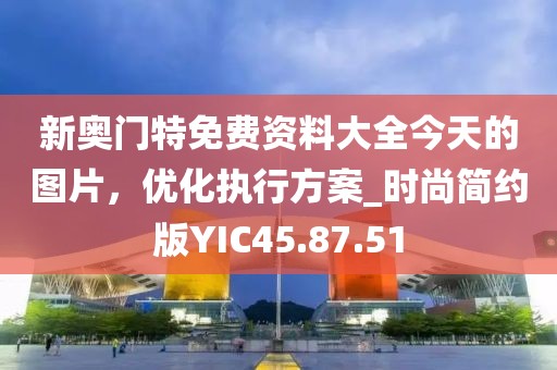 新奥门特免费资料大全今天的图片，优化执行方案_时尚简约版YIC45.87.51