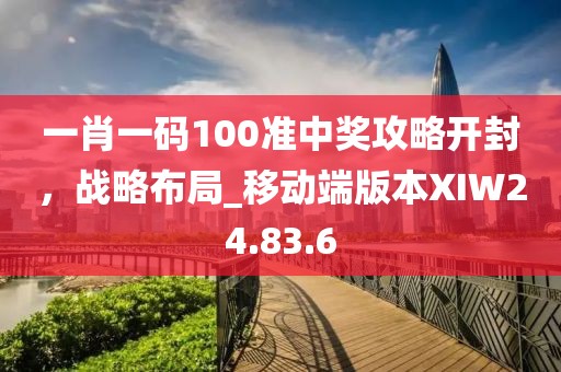 一肖一码100准中奖攻略开封，战略布局_移动端版本XIW24.83.6