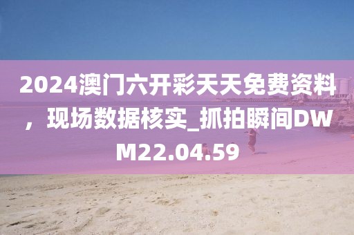 2024澳门六开彩天天免费资料，现场数据核实_抓拍瞬间DWM22.04.59