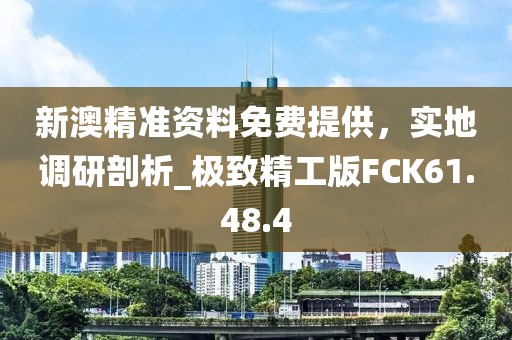 新澳精准资料免费提供，实地调研剖析_极致精工版FCK61.48.4
