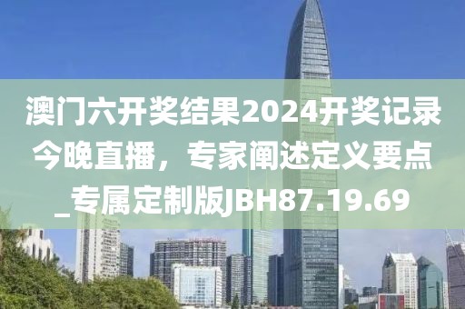 澳门六开奖结果2024开奖记录今晚直播，专家阐述定义要点_专属定制版JBH87.19.69