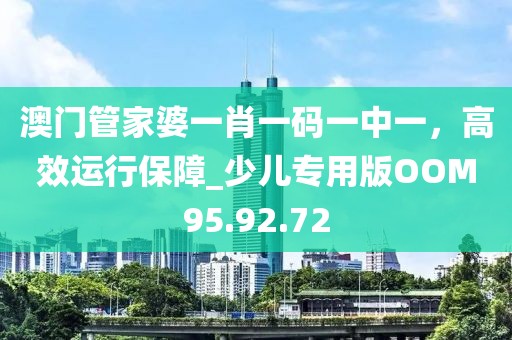 澳门管家婆一肖一码一中一，高效运行保障_少儿专用版OOM95.92.72