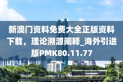 新澳门资料免费大全正版资料下载，理论溯源阐释_海外引进版PMK80.11.77