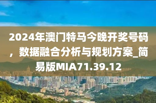 2024年澳门特马今晚开奖号码，数据融合分析与规划方案_简易版MIA71.39.12