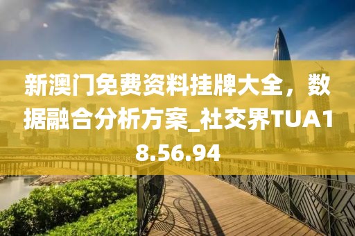 新澳门免费资料挂牌大全，数据融合分析方案_社交界TUA18.56.94