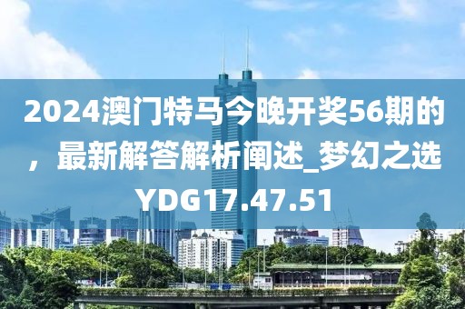 2024澳门特马今晚开奖56期的，最新解答解析阐述_梦幻之选YDG17.47.51