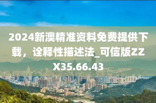 2024新澳精准资料免费提供下载，诠释性描述法_可信版ZZX35.66.43