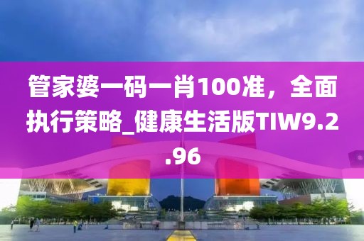 管家婆一码一肖100准，全面执行策略_健康生活版TIW9.2.96