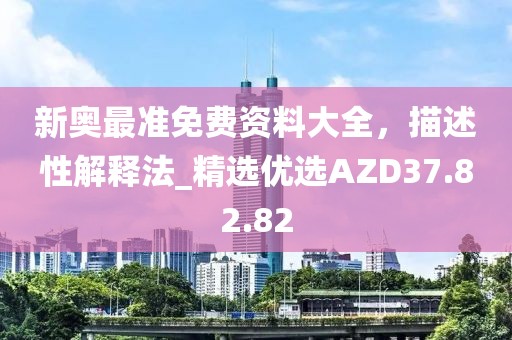 新奥最准免费资料大全，描述性解释法_精选优选AZD37.82.82