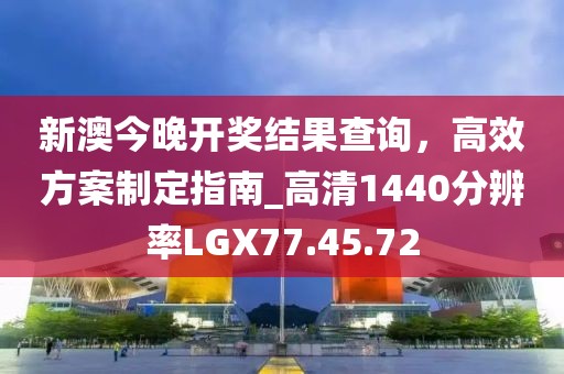 新澳今晚开奖结果查询，高效方案制定指南_高清1440分辨率LGX77.45.72