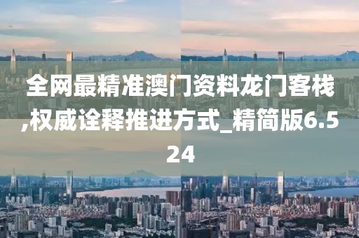 全网最精准澳门资料龙门客栈,权威诠释推进方式_精简版6.524