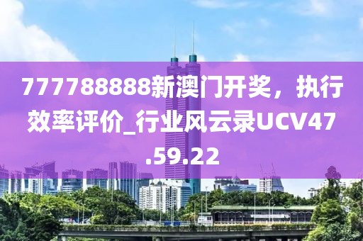 777788888新澳门开奖，执行效率评价_行业风云录UCV47.59.22