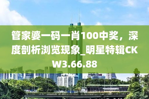 管家婆一码一肖100中奖，深度剖析浏览现象_明星特辑CKW3.66.88