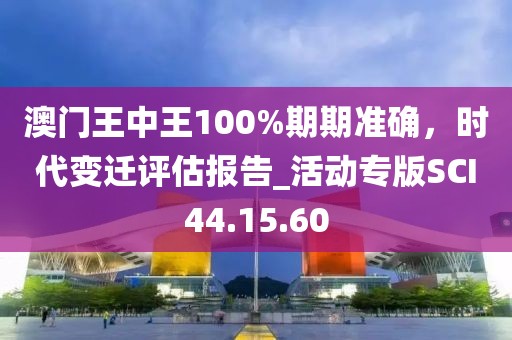 澳门王中王100%期期准确，时代变迁评估报告_活动专版SCI44.15.60