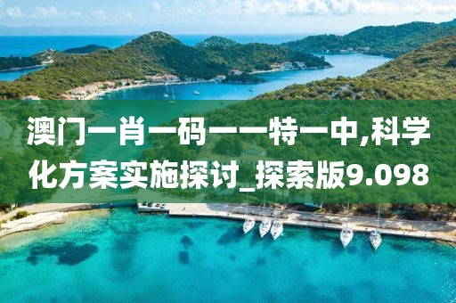 澳门一肖一码一一特一中,科学化方案实施探讨_探索版9.098