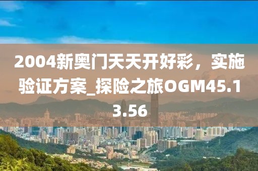 2004新奥门天天开好彩，实施验证方案_探险之旅OGM45.13.56