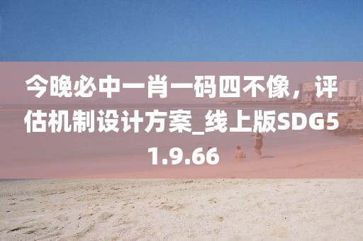 今晚必中一肖一码四不像，评估机制设计方案_线上版SDG51.9.66