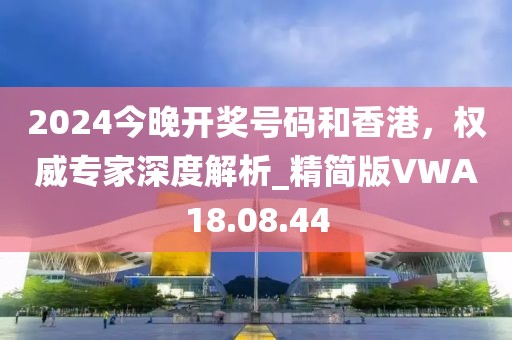 2024今晚开奖号码和香港，权威专家深度解析_精简版VWA18.08.44