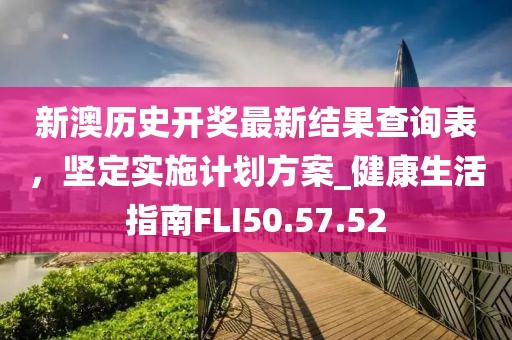新澳历史开奖最新结果查询表，坚定实施计划方案_健康生活指南FLI50.57.52
