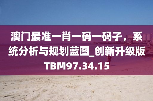 澳门最准一肖一码一码孑，系统分析与规划蓝图_创新升级版TBM97.34.15