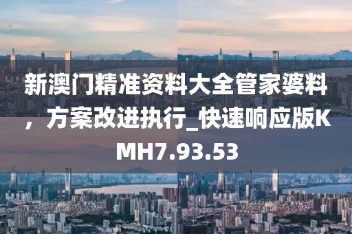 新澳门精准资料大全管家婆料，方案改进执行_快速响应版KMH7.93.53