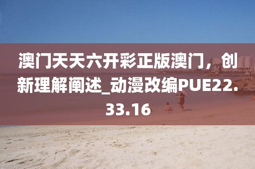 澳门天天六开彩正版澳门，创新理解阐述_动漫改编PUE22.33.16