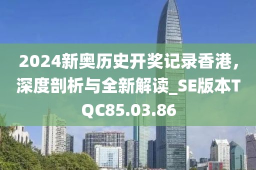 2024新奥历史开奖记录香港，深度剖析与全新解读_SE版本TQC85.03.86