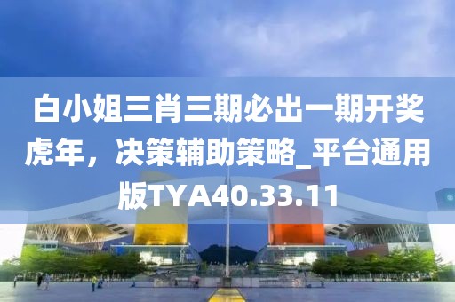 白小姐三肖三期必出一期开奖虎年，决策辅助策略_平台通用版TYA40.33.11