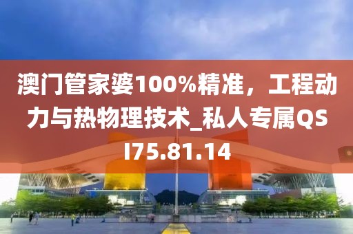 澳门管家婆100%精准，工程动力与热物理技术_私人专属QSI75.81.14