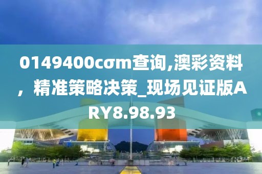 0149400cσm查询,澳彩资料，精准策略决策_现场见证版ARY8.98.93