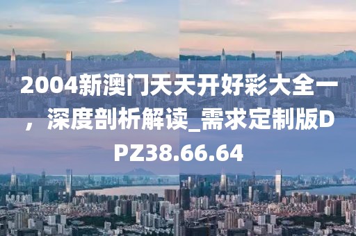 2004新澳门天天开好彩大全一，深度剖析解读_需求定制版DPZ38.66.64