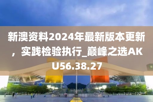 新澳资料2024年最新版本更新，实践检验执行_巅峰之选AKU56.38.27