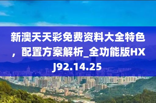新澳天天彩免费资料大全特色，配置方案解析_全功能版HXJ92.14.25