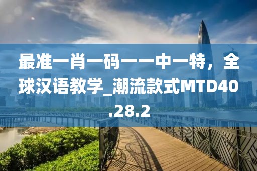 最准一肖一码一一中一特，全球汉语教学_潮流款式MTD40.28.2