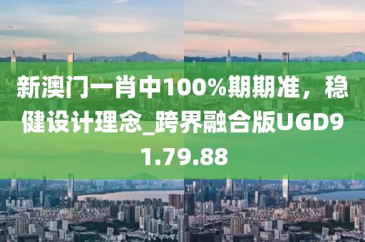 新澳门一肖中100%期期准，稳健设计理念_跨界融合版UGD91.79.88