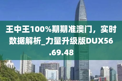 王中王100%期期准澳门，实时数据解析_力量升级版DUX56.69.48