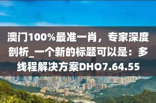 澳门100%最准一肖，专家深度剖析_一个新的标题可以是：多线程解决方案DHO7.64.55