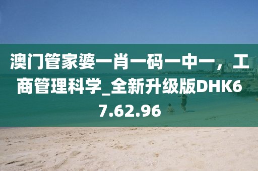 澳门管家婆一肖一码一中一，工商管理科学_全新升级版DHK67.62.96