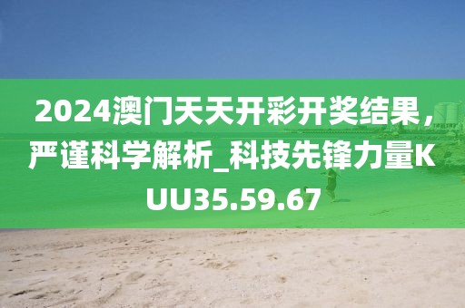 2024澳门天天开彩开奖结果，严谨科学解析_科技先锋力量KUU35.59.67