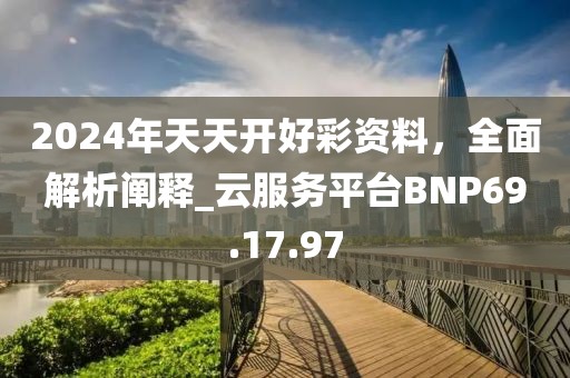 2024年天天开好彩资料，全面解析阐释_云服务平台BNP69.17.97