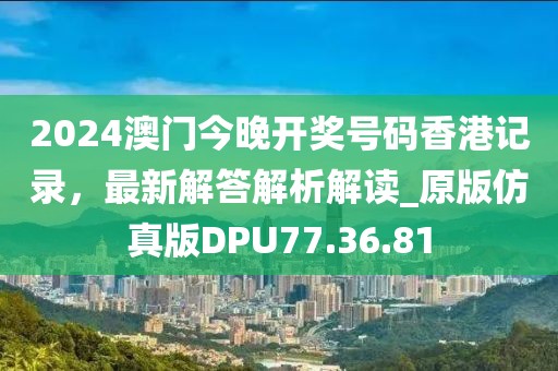 2024澳门今晚开奖号码香港记录，最新解答解析解读_原版仿真版DPU77.36.81