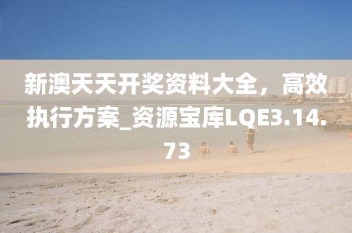 新澳天天开奖资料大全，高效执行方案_资源宝库LQE3.14.73