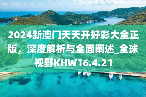 2024新澳门天天开好彩大全正版，深度解析与全面阐述_全球视野KHW16.4.21