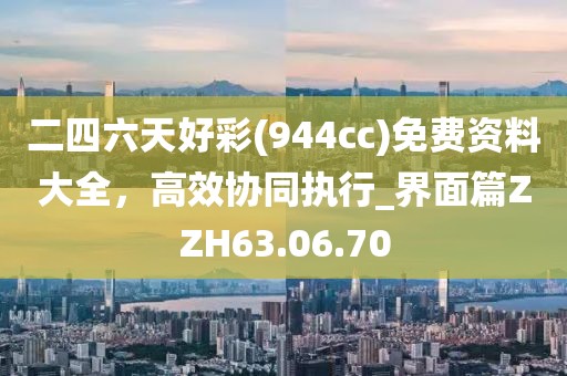 二四六天好彩(944cc)免费资料大全，高效协同执行_界面篇ZZH63.06.70
