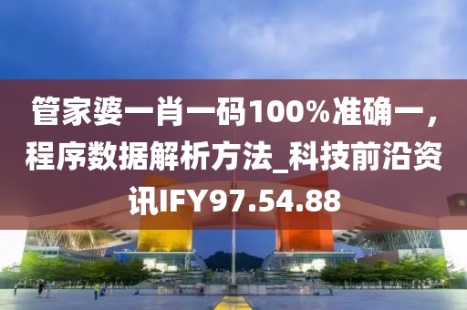 管家婆一肖一码100%准确一，程序数据解析方法_科技前沿资讯IFY97.54.88