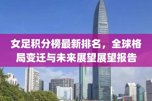 女足积分榜最新排名，全球格局变迁与未来展望展望报告